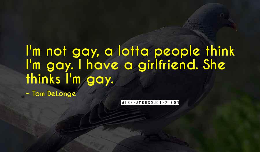 Tom DeLonge Quotes: I'm not gay, a lotta people think I'm gay. I have a girlfriend. She thinks I'm gay.