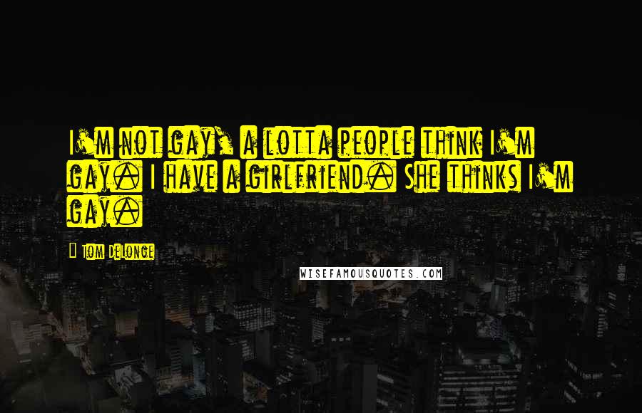 Tom DeLonge Quotes: I'm not gay, a lotta people think I'm gay. I have a girlfriend. She thinks I'm gay.