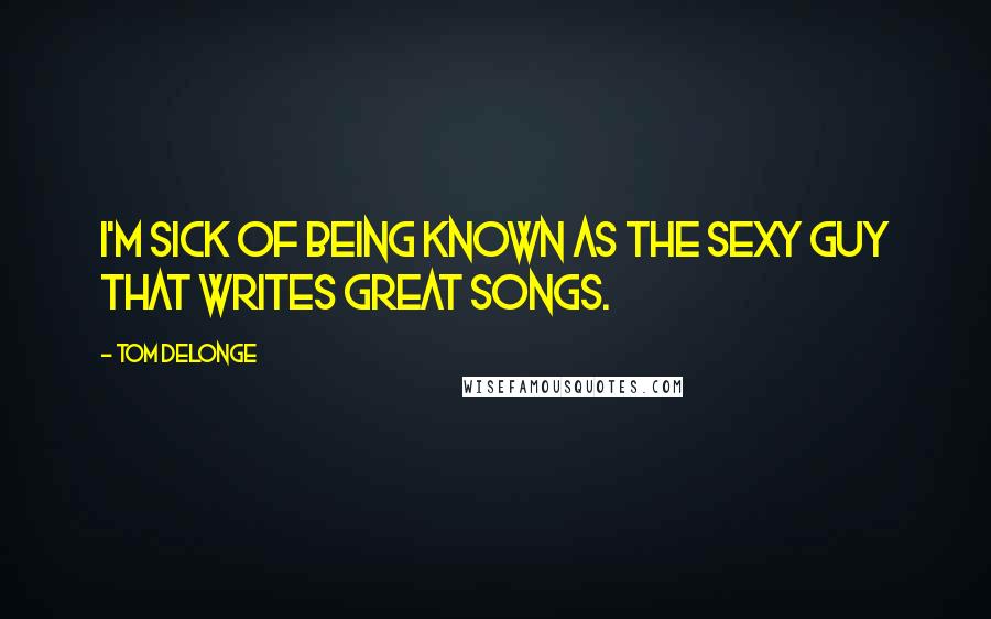 Tom DeLonge Quotes: I'm sick of being known as the sexy guy that writes great songs.