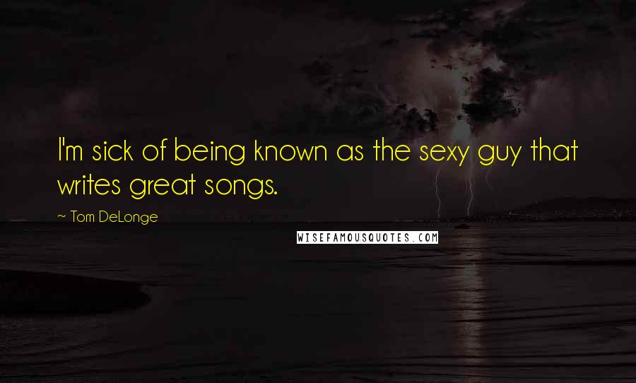 Tom DeLonge Quotes: I'm sick of being known as the sexy guy that writes great songs.