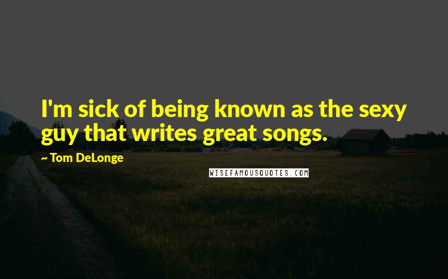Tom DeLonge Quotes: I'm sick of being known as the sexy guy that writes great songs.