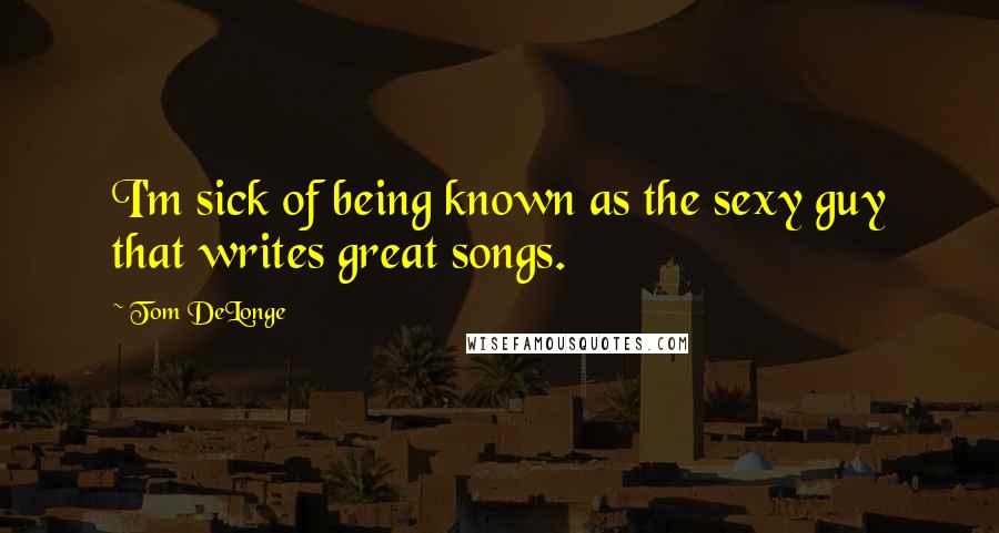 Tom DeLonge Quotes: I'm sick of being known as the sexy guy that writes great songs.