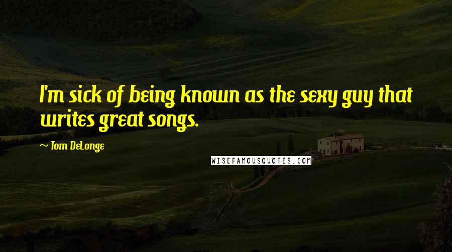 Tom DeLonge Quotes: I'm sick of being known as the sexy guy that writes great songs.