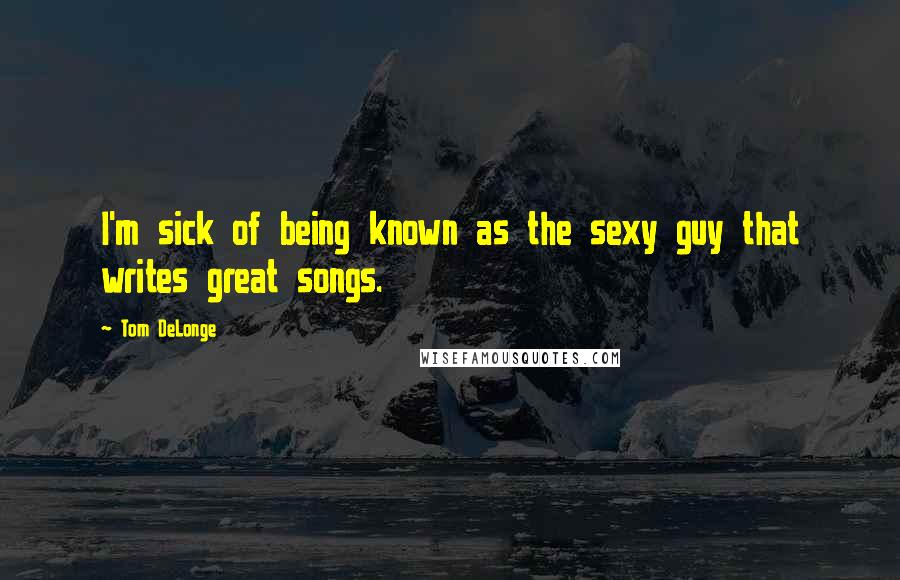 Tom DeLonge Quotes: I'm sick of being known as the sexy guy that writes great songs.