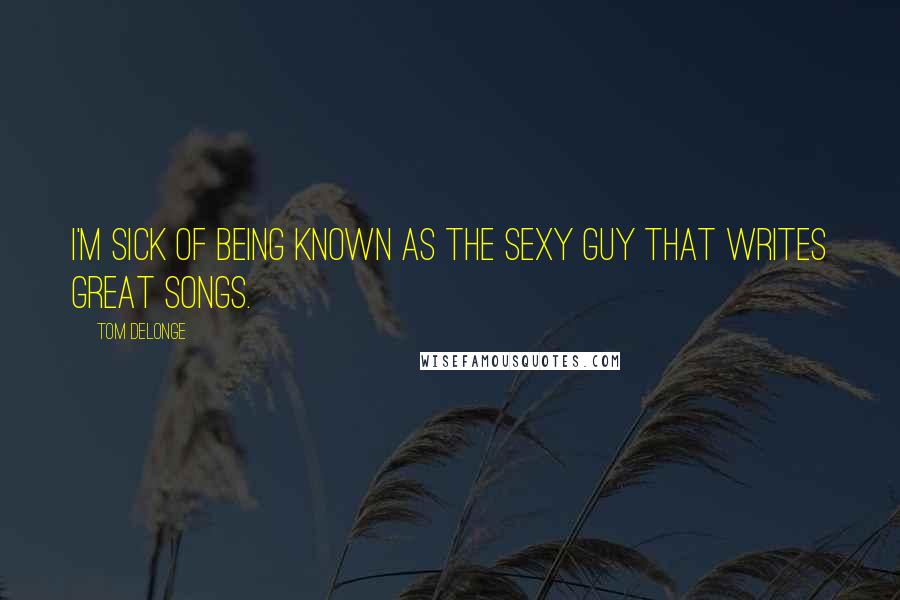 Tom DeLonge Quotes: I'm sick of being known as the sexy guy that writes great songs.