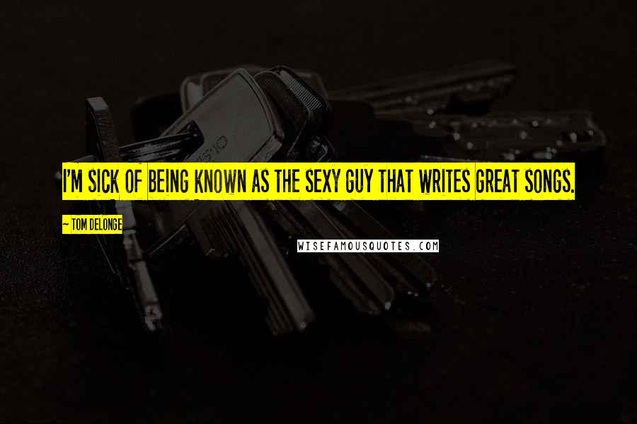 Tom DeLonge Quotes: I'm sick of being known as the sexy guy that writes great songs.