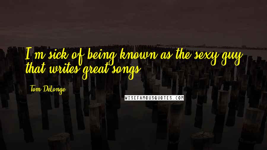 Tom DeLonge Quotes: I'm sick of being known as the sexy guy that writes great songs.