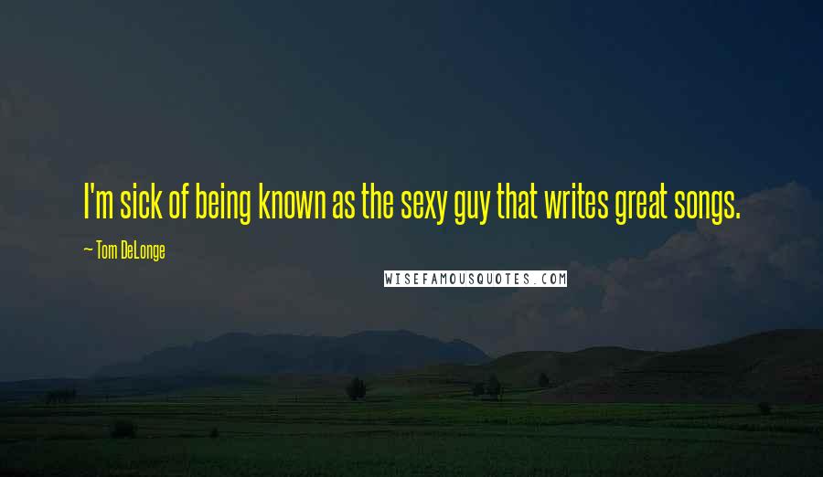 Tom DeLonge Quotes: I'm sick of being known as the sexy guy that writes great songs.