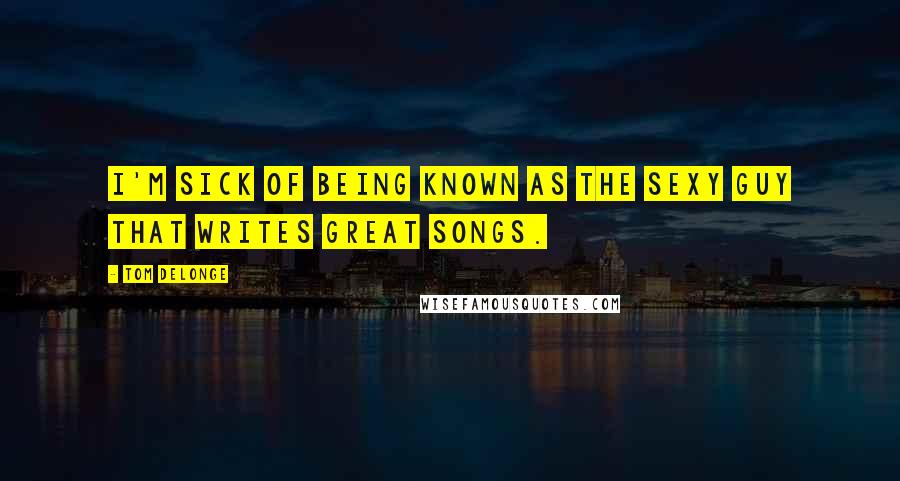 Tom DeLonge Quotes: I'm sick of being known as the sexy guy that writes great songs.