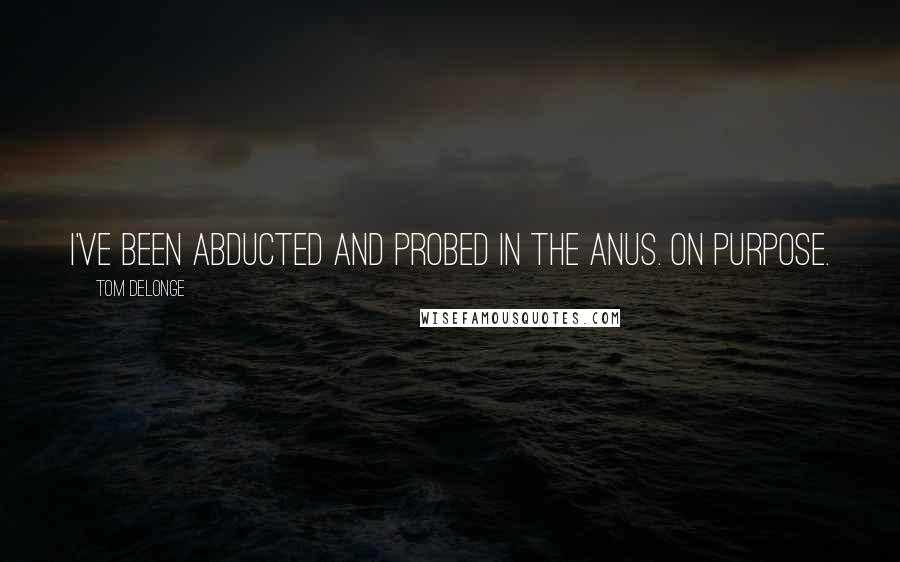 Tom DeLonge Quotes: I've been abducted and probed in the anus. On purpose.