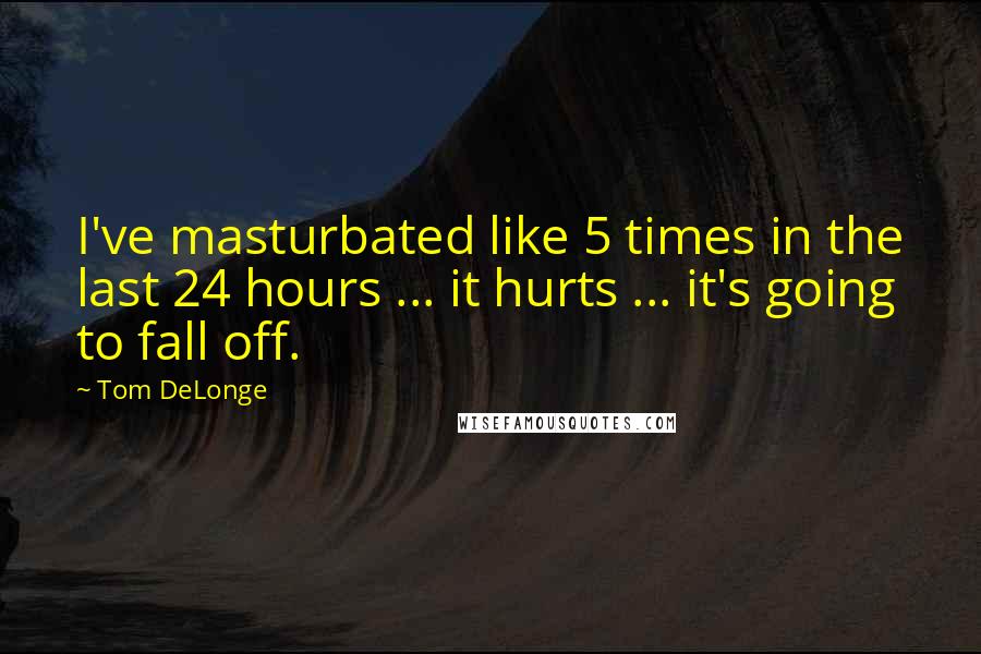 Tom DeLonge Quotes: I've masturbated like 5 times in the last 24 hours ... it hurts ... it's going to fall off.