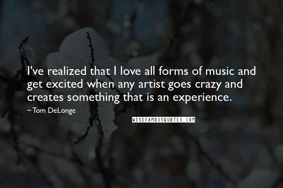 Tom DeLonge Quotes: I've realized that I love all forms of music and get excited when any artist goes crazy and creates something that is an experience.