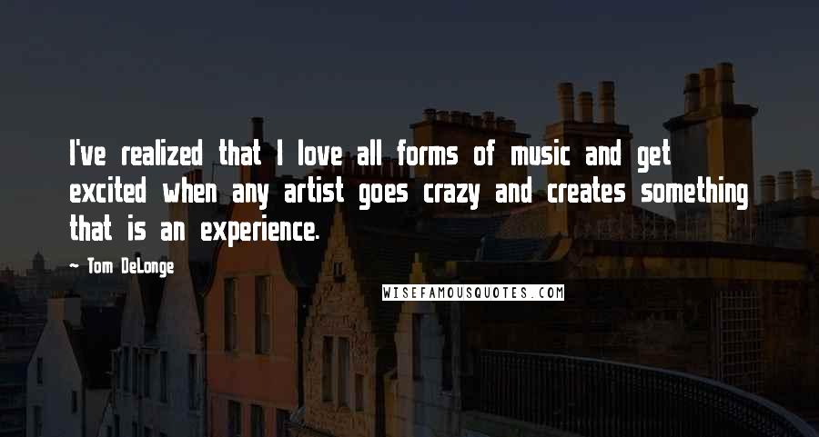 Tom DeLonge Quotes: I've realized that I love all forms of music and get excited when any artist goes crazy and creates something that is an experience.