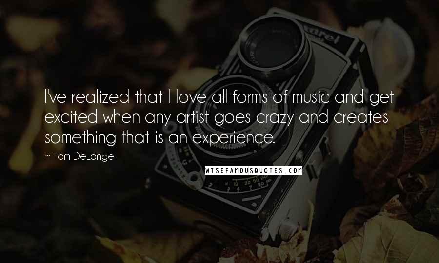 Tom DeLonge Quotes: I've realized that I love all forms of music and get excited when any artist goes crazy and creates something that is an experience.