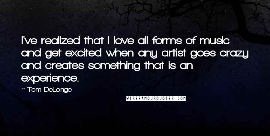 Tom DeLonge Quotes: I've realized that I love all forms of music and get excited when any artist goes crazy and creates something that is an experience.