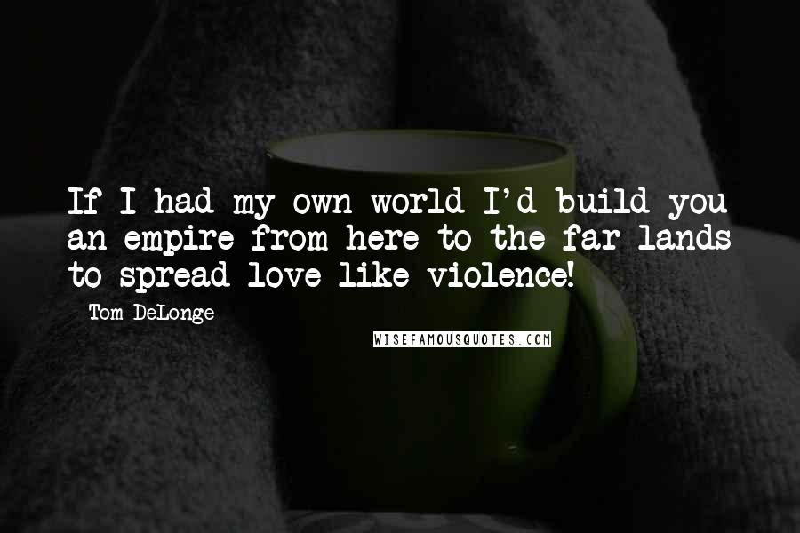 Tom DeLonge Quotes: If I had my own world I'd build you an empire from here to the far lands to spread love like violence!