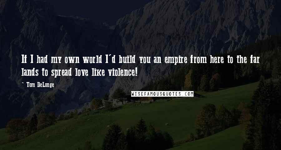 Tom DeLonge Quotes: If I had my own world I'd build you an empire from here to the far lands to spread love like violence!