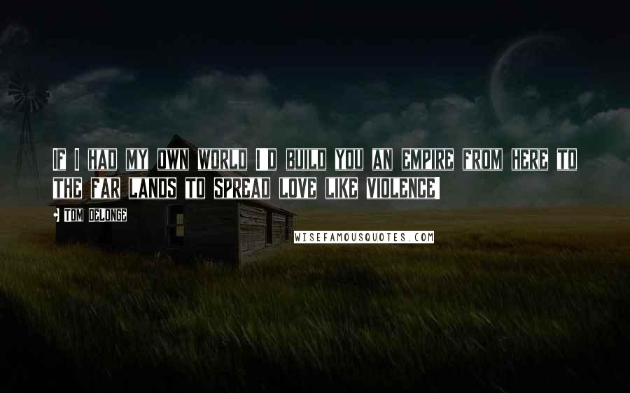 Tom DeLonge Quotes: If I had my own world I'd build you an empire from here to the far lands to spread love like violence!