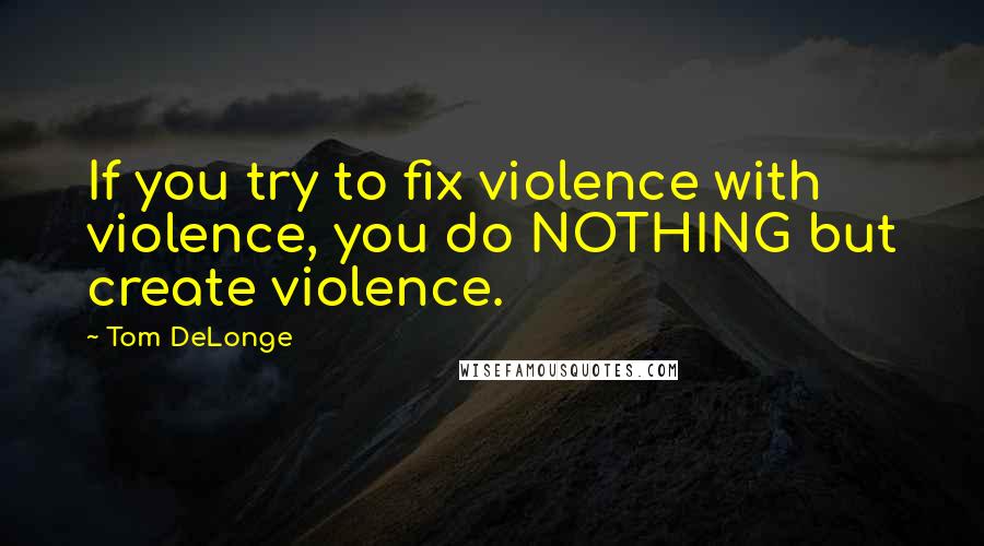 Tom DeLonge Quotes: If you try to fix violence with violence, you do NOTHING but create violence.