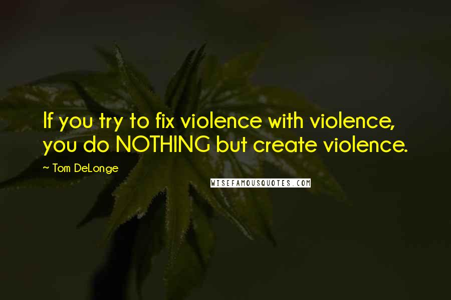 Tom DeLonge Quotes: If you try to fix violence with violence, you do NOTHING but create violence.