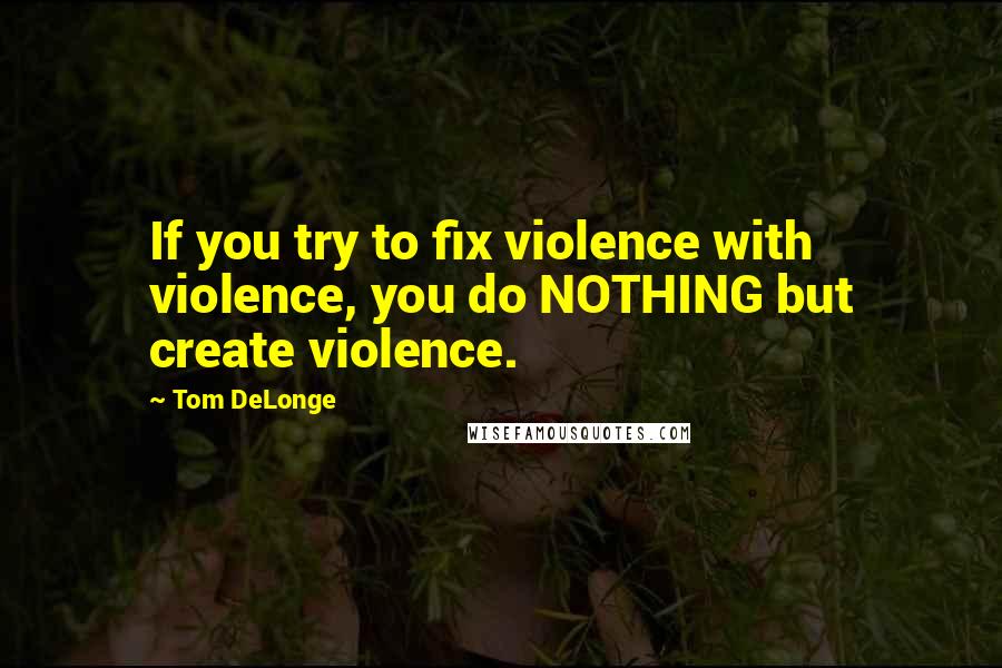 Tom DeLonge Quotes: If you try to fix violence with violence, you do NOTHING but create violence.