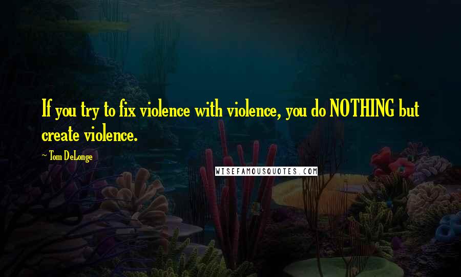 Tom DeLonge Quotes: If you try to fix violence with violence, you do NOTHING but create violence.