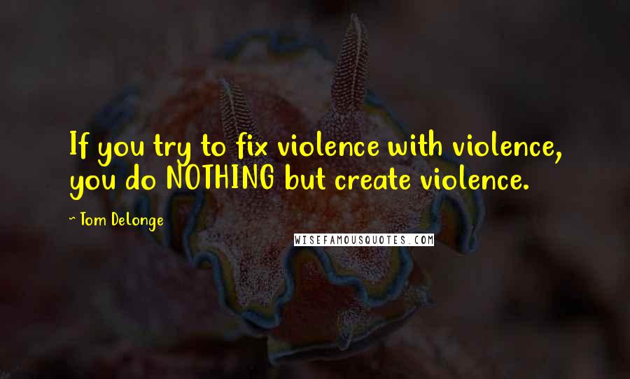 Tom DeLonge Quotes: If you try to fix violence with violence, you do NOTHING but create violence.