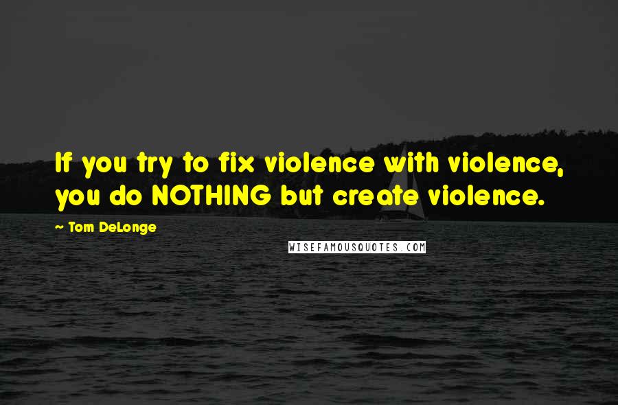 Tom DeLonge Quotes: If you try to fix violence with violence, you do NOTHING but create violence.