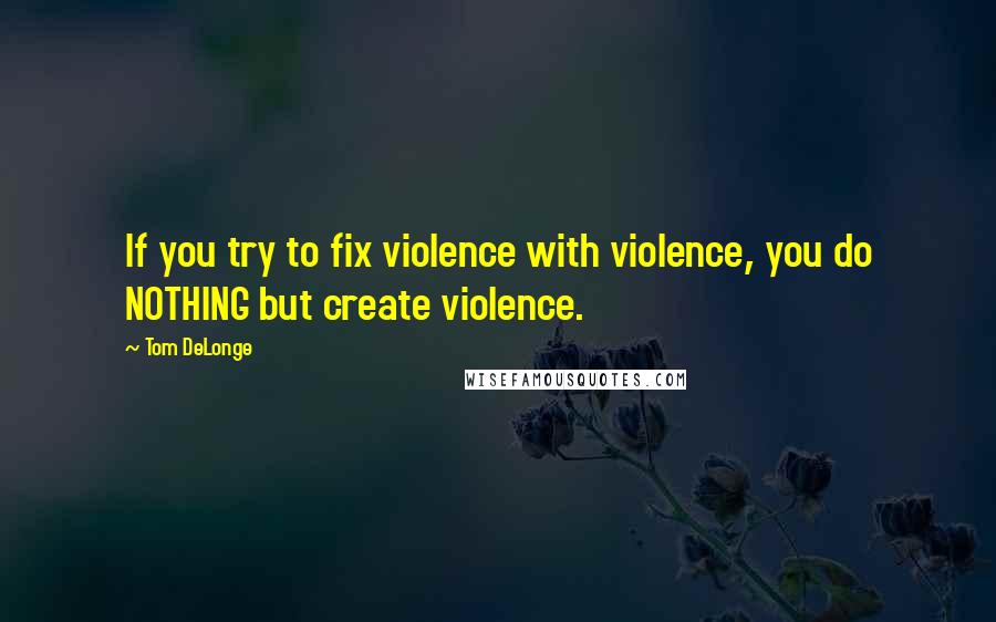 Tom DeLonge Quotes: If you try to fix violence with violence, you do NOTHING but create violence.