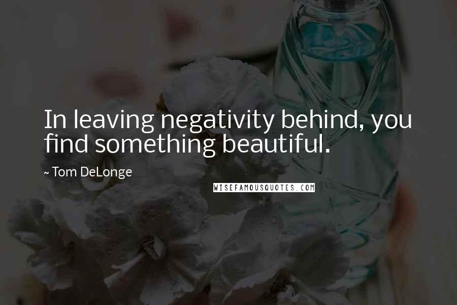 Tom DeLonge Quotes: In leaving negativity behind, you find something beautiful.