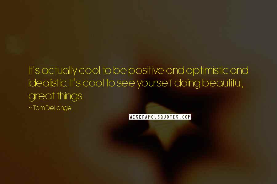 Tom DeLonge Quotes: It's actually cool to be positive and optimistic and idealistic. It's cool to see yourself doing beautiful, great things.