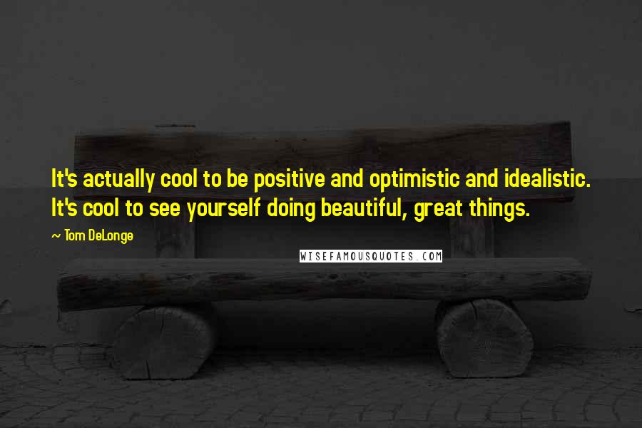 Tom DeLonge Quotes: It's actually cool to be positive and optimistic and idealistic. It's cool to see yourself doing beautiful, great things.