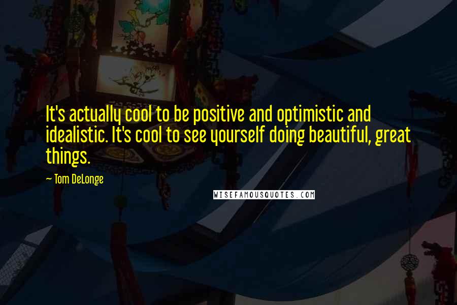 Tom DeLonge Quotes: It's actually cool to be positive and optimistic and idealistic. It's cool to see yourself doing beautiful, great things.