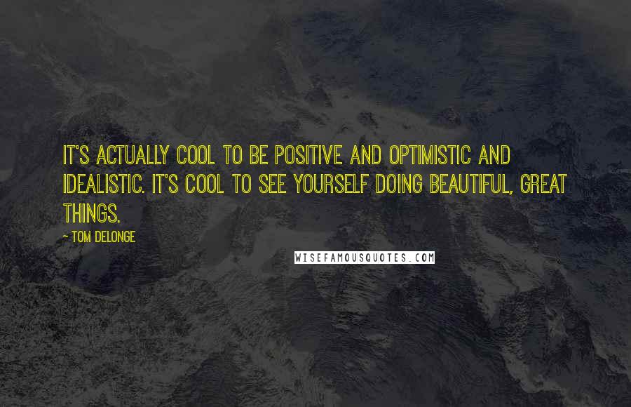 Tom DeLonge Quotes: It's actually cool to be positive and optimistic and idealistic. It's cool to see yourself doing beautiful, great things.