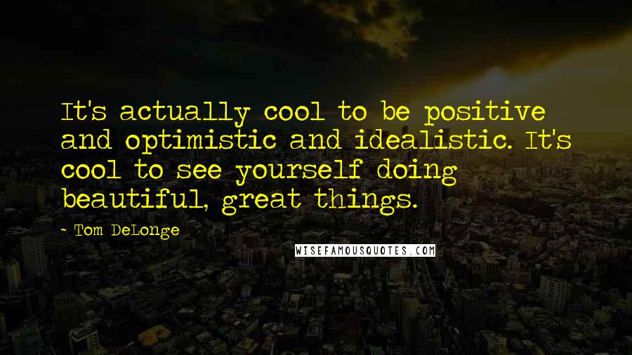 Tom DeLonge Quotes: It's actually cool to be positive and optimistic and idealistic. It's cool to see yourself doing beautiful, great things.