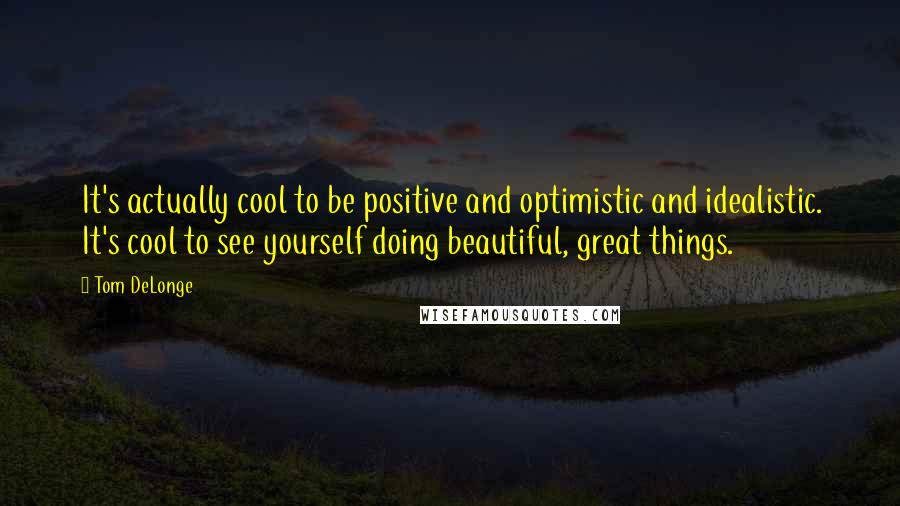 Tom DeLonge Quotes: It's actually cool to be positive and optimistic and idealistic. It's cool to see yourself doing beautiful, great things.