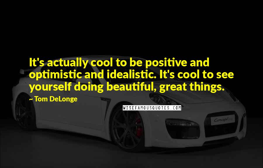 Tom DeLonge Quotes: It's actually cool to be positive and optimistic and idealistic. It's cool to see yourself doing beautiful, great things.