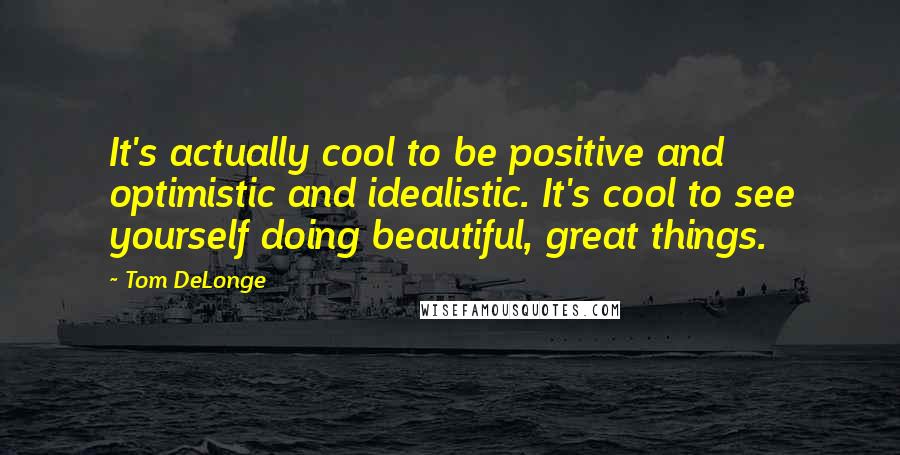 Tom DeLonge Quotes: It's actually cool to be positive and optimistic and idealistic. It's cool to see yourself doing beautiful, great things.