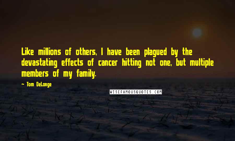 Tom DeLonge Quotes: Like millions of others, I have been plagued by the devastating effects of cancer hitting not one, but multiple members of my family.