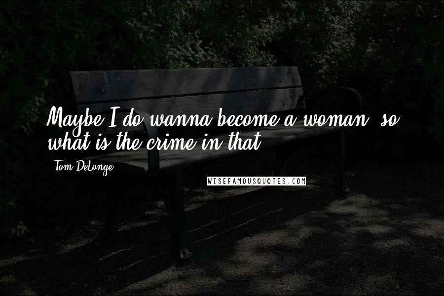 Tom DeLonge Quotes: Maybe I do wanna become a woman, so what is the crime in that?