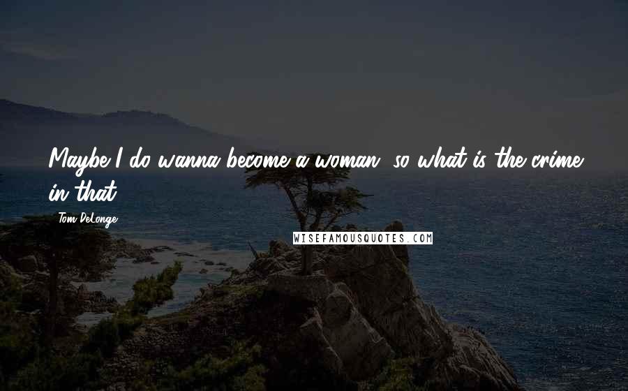 Tom DeLonge Quotes: Maybe I do wanna become a woman, so what is the crime in that?