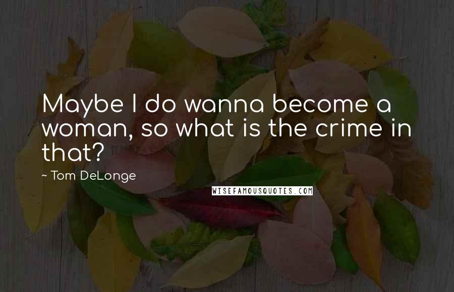 Tom DeLonge Quotes: Maybe I do wanna become a woman, so what is the crime in that?