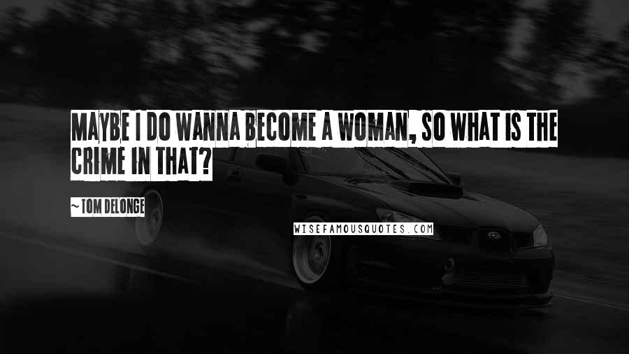 Tom DeLonge Quotes: Maybe I do wanna become a woman, so what is the crime in that?