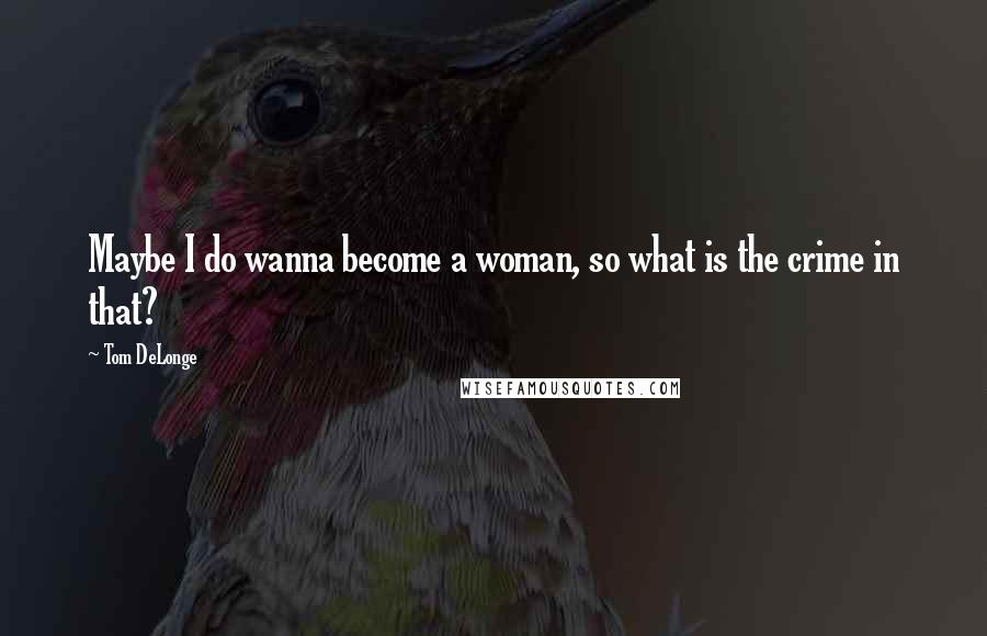 Tom DeLonge Quotes: Maybe I do wanna become a woman, so what is the crime in that?