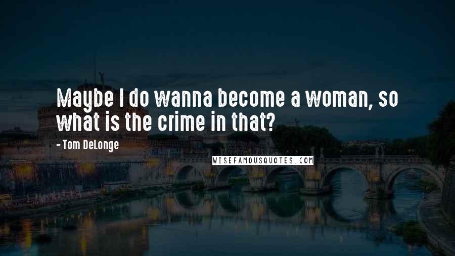 Tom DeLonge Quotes: Maybe I do wanna become a woman, so what is the crime in that?