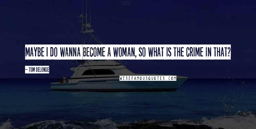 Tom DeLonge Quotes: Maybe I do wanna become a woman, so what is the crime in that?