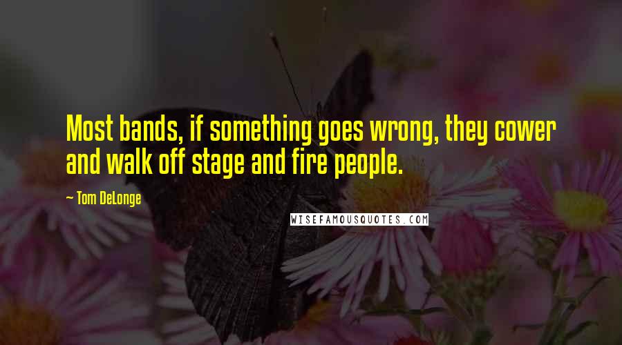 Tom DeLonge Quotes: Most bands, if something goes wrong, they cower and walk off stage and fire people.