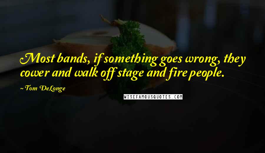 Tom DeLonge Quotes: Most bands, if something goes wrong, they cower and walk off stage and fire people.