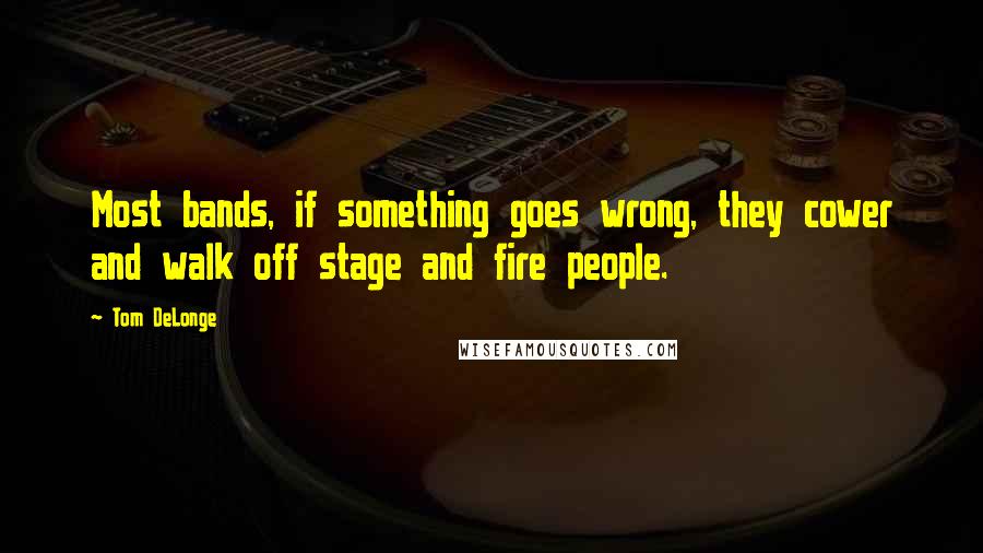 Tom DeLonge Quotes: Most bands, if something goes wrong, they cower and walk off stage and fire people.