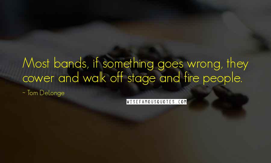 Tom DeLonge Quotes: Most bands, if something goes wrong, they cower and walk off stage and fire people.